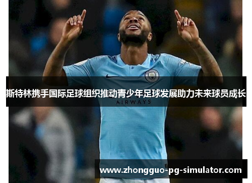 斯特林携手国际足球组织推动青少年足球发展助力未来球员成长