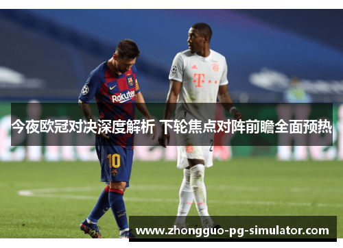 今夜欧冠对决深度解析 下轮焦点对阵前瞻全面预热