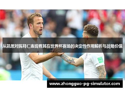从凯恩对阵拜仁表现看其在世界杯赛场的决定性作用解析与战略价值