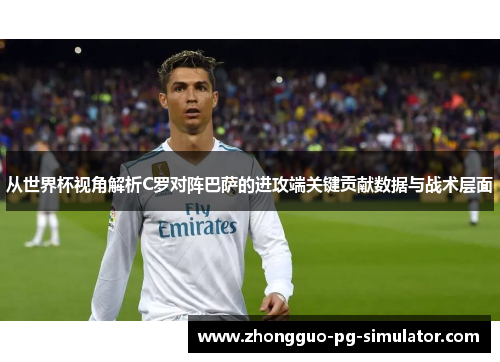 从世界杯视角解析C罗对阵巴萨的进攻端关键贡献数据与战术层面