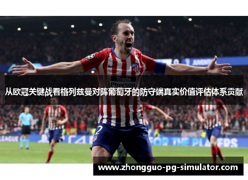 从欧冠关键战看格列兹曼对阵葡萄牙的防守端真实价值评估体系贡献