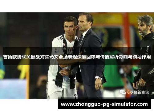 吉鲁欧协联关键战对阵尤文全场表现深度回顾与价值解析影响与领袖作用
