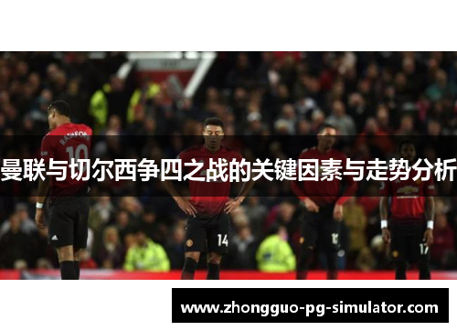 曼联与切尔西争四之战的关键因素与走势分析