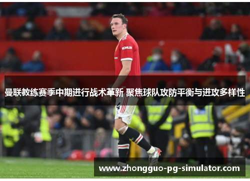 曼联教练赛季中期进行战术革新 聚焦球队攻防平衡与进攻多样性