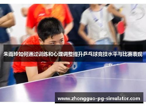 朱雨玲如何通过训练和心理调整提升乒乓球竞技水平与比赛表现 朱雨玲如何通过训练和心理调整提升乒乓球竞技水平与比赛表现