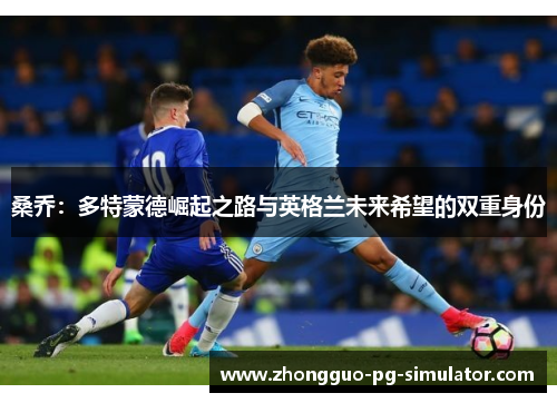 桑乔:多特蒙德崛起之路与英格兰未来希望的双重身份 桑乔:多特蒙德崛起之路与英格兰未来希望的双重身份