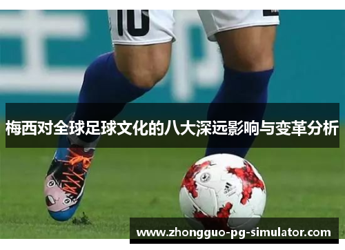 梅西对全球足球文化的八大深远影响与变革分析