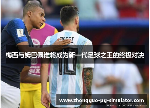 梅西与姆巴佩谁将成为新一代足球之王的终极对决