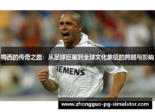 梅西的传奇之路:从足球巨星到全球文化象征的跨越与影响 梅西的传奇之路:从足球巨星到全球文化象征的跨越与影响
