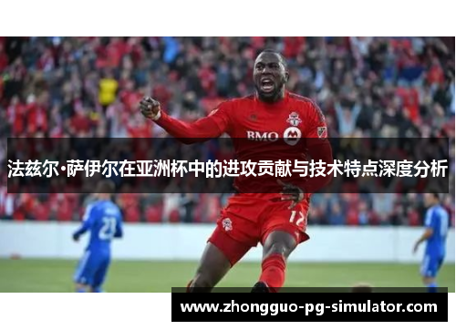 法兹尔·萨伊尔在亚洲杯中的进攻贡献与技术特点深度分析