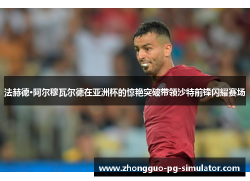 法赫德·阿尔穆瓦尔德在亚洲杯的惊艳突破带领沙特前锋闪耀赛场
