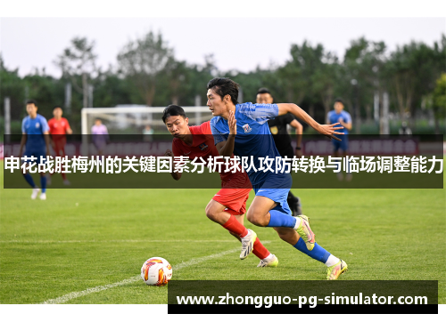 申花战胜梅州的关键因素分析球队攻防转换与临场调整能力