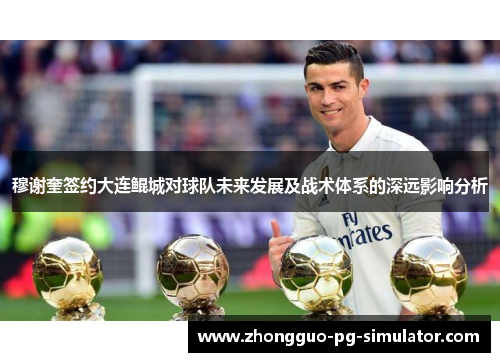 穆谢奎签约大连鲲城对球队未来发展及战术体系的深远影响分析 穆谢奎签约大连鲲城对球队未来发展及战术体系的深远影响分析