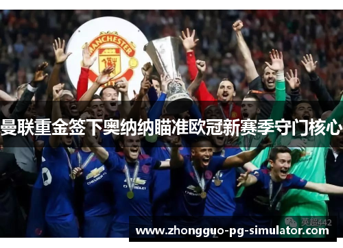 曼联重金签下奥纳纳瞄准欧冠新赛季守门核心 曼联重金签下奥纳纳瞄准欧冠新赛季守门核心