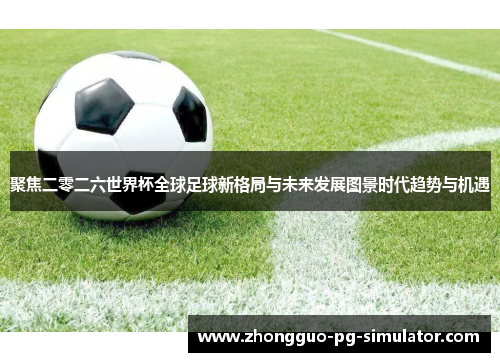 聚焦二零二六世界杯全球足球新格局与未来发展图景时代趋势与机遇