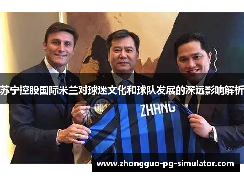 苏宁控股国际米兰对球迷文化和球队发展的深远影响解析