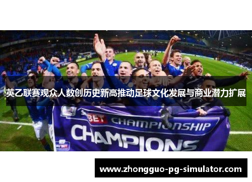 英乙联赛观众人数创历史新高推动足球文化发展与商业潜力扩展