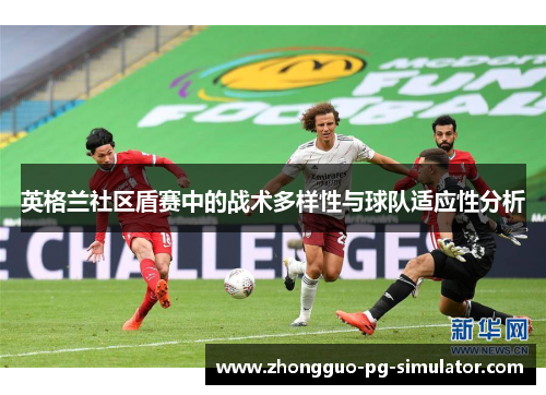 英格兰社区盾赛中的战术多样性与球队适应性分析