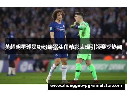 英超明星球员纷纷崭露头角精彩表现引领赛季热潮