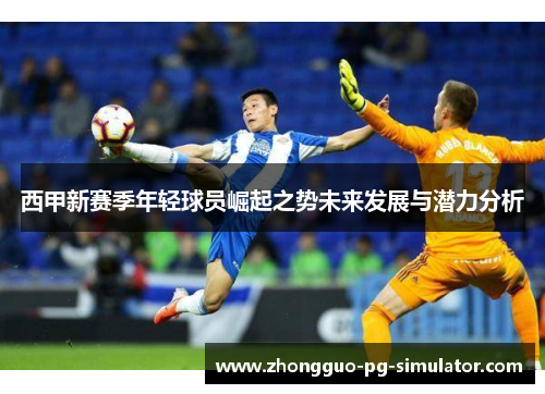 西甲新赛季年轻球员崛起之势未来发展与潜力分析