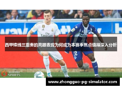 西甲锋线三重奏的亮眼表现为何成为本赛季焦点值得深入分析