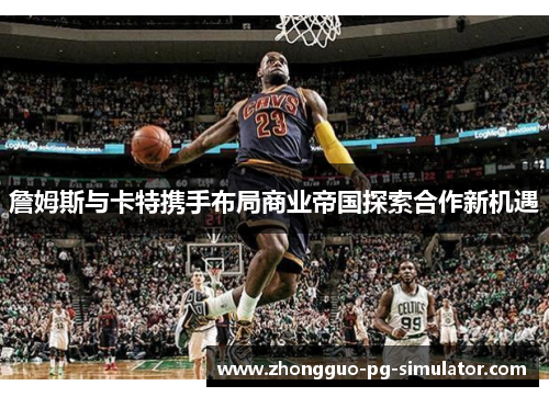 詹姆斯与卡特携手布局商业帝国探索合作新机遇