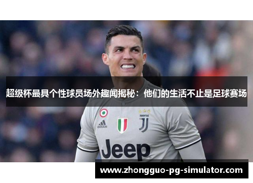 超级杯最具个性球员场外趣闻揭秘：他们的生活不止是足球赛场