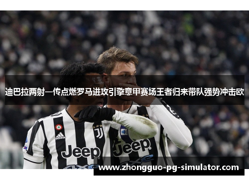 迪巴拉两射一传点燃罗马进攻引擎意甲赛场王者归来带队强势冲击欧