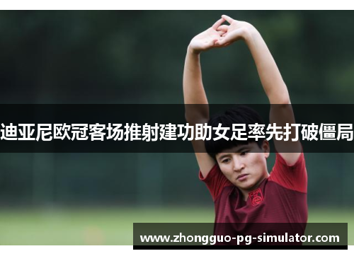 迪亚尼欧冠客场推射建功助女足率先打破僵局