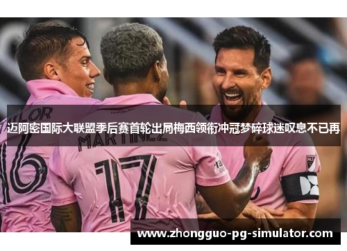 迈阿密国际大联盟季后赛首轮出局梅西领衔冲冠梦碎球迷叹息不已再