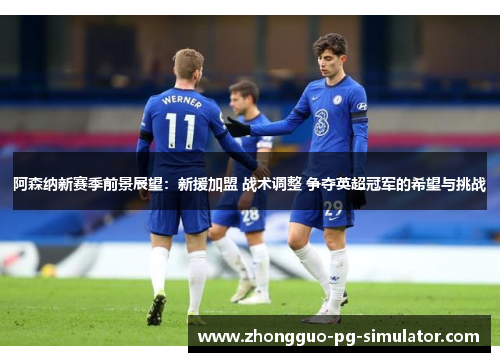 阿森纳新赛季前景展望：新援加盟 战术调整 争夺英超冠军的希望与挑战