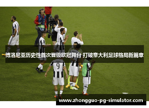 博洛尼亚历史性首次晋级欧冠舞台 打破意大利足球格局新篇章
