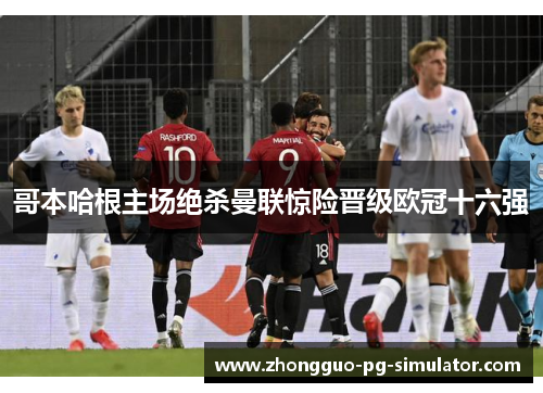 哥本哈根主场绝杀曼联惊险晋级欧冠十六强