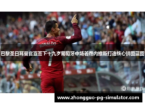 巴黎圣日耳曼官宣签下十九岁葡萄牙中场若昂内维斯打造核心拼图蓝图 巴黎圣日耳曼官宣签下十九岁葡萄牙中场若昂内维斯打造核心拼图蓝图