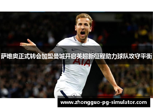 萨维奥正式转会加盟曼城开启英超新征程助力球队攻守平衡