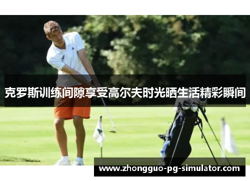克罗斯训练间隙享受高尔夫时光晒生活精彩瞬间