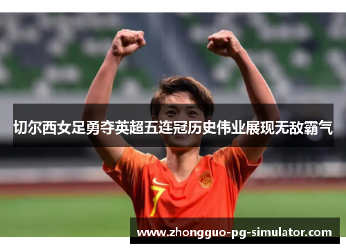 切尔西女足勇夺英超五连冠历史伟业展现无敌霸气