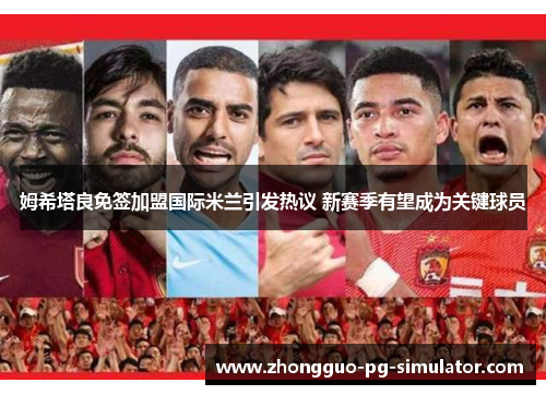 姆希塔良免签加盟国际米兰引发热议 新赛季有望成为关键球员
