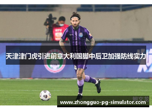 天津津门虎引进前意大利国脚中后卫加强防线实力 天津津门虎引进前意大利国脚中后卫加强防线实力