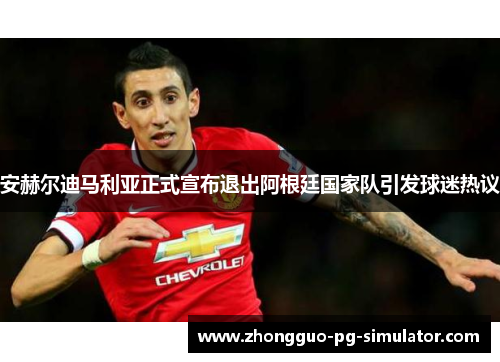 安赫尔迪马利亚正式宣布退出阿根廷国家队引发球迷热议