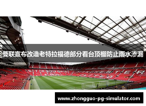 曼联宣布改造老特拉福德部分看台顶棚防止雨水渗漏