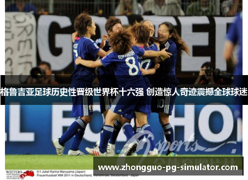 格鲁吉亚足球历史性晋级世界杯十六强 创造惊人奇迹震撼全球球迷