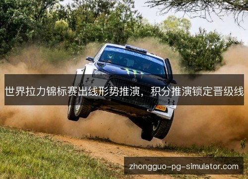 世界拉力锦标赛出线形势推演，积分推演锁定晋级线