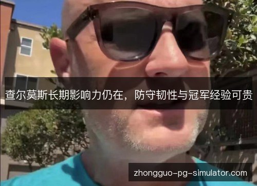 查尔莫斯长期影响力仍在,防守韧性与冠军经验可贵 查尔莫斯长期影响力仍在,防守韧性与冠军经验可贵